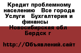 Кредит проблемному населению - Все города Услуги » Бухгалтерия и финансы   . Новосибирская обл.,Бердск г.